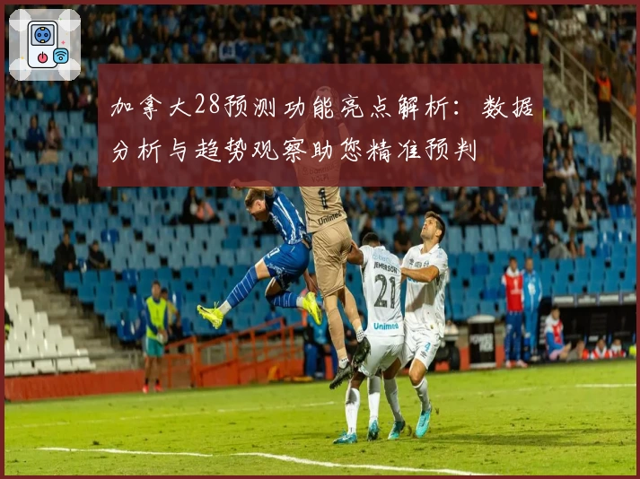 加拿大28预测功能亮点解析：数据分析与趋势观察助您精准预判
