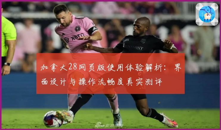 加拿大28网页版使用体验解析：界面设计与操作流畅度真实测评