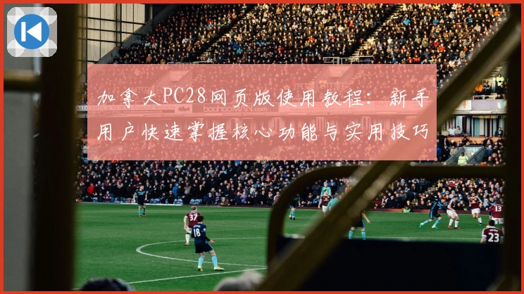 加拿大PC28网页版使用教程：新手用户快速掌握核心功能与实用技巧