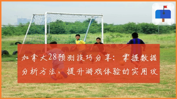 加拿大28预测技巧分享：掌握数据分析方法，提升游戏体验的实用攻略