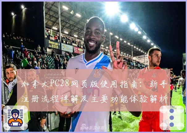 加拿大PC28网页版使用指南：新手注册流程详解及主要功能体验解析