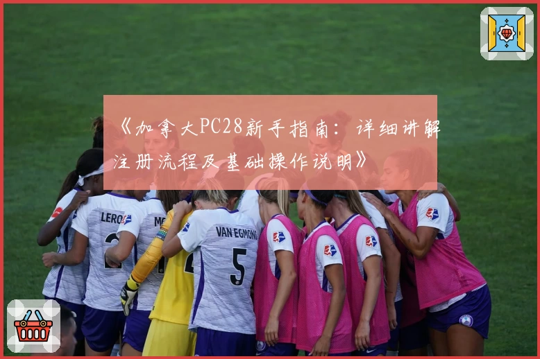 《加拿大PC28新手指南：详细讲解注册流程及基础操作说明》