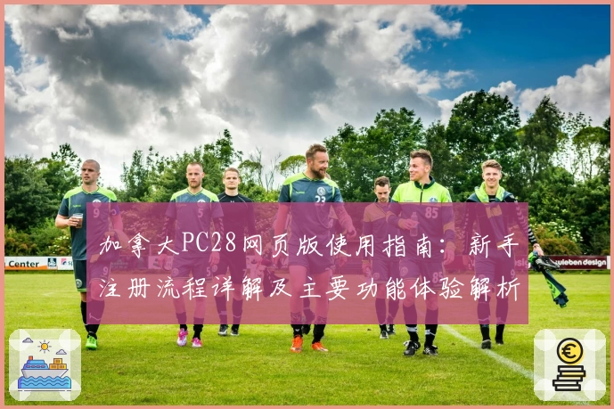 加拿大PC28网页版使用指南：新手注册流程详解及主要功能体验解析