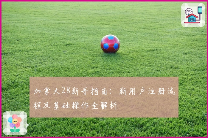 加拿大28新手指南：新用户注册流程及基础操作全解析