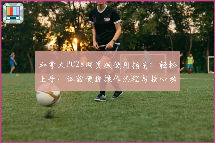 加拿大PC28网页版使用指南：轻松上手，体验便捷操作流程与核心功能解析