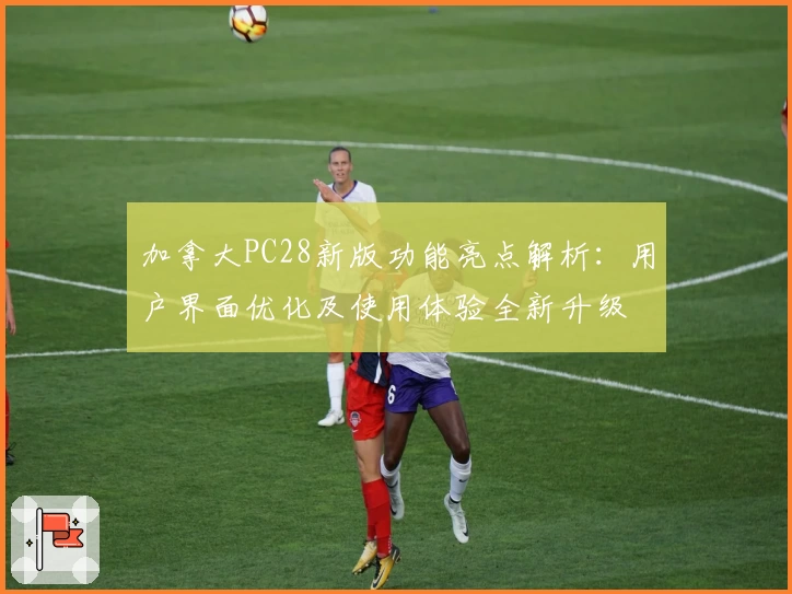 加拿大PC28新版功能亮点解析：用户界面优化及使用体验全新升级