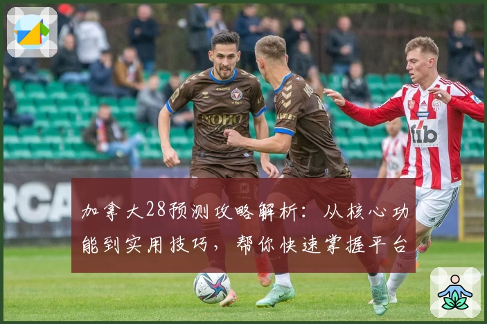 加拿大28预测攻略解析：从核心功能到实用技巧，帮你快速掌握平台使用秘诀