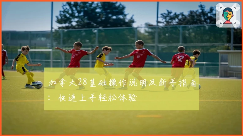 加拿大28基础操作说明及新手指南：快速上手轻松体验
