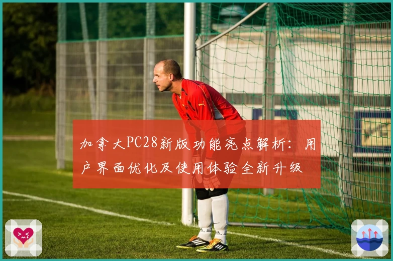 加拿大PC28新版功能亮点解析：用户界面优化及使用体验全新升级