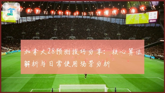 加拿大28预测技巧分享：核心算法解析与日常使用场景分析