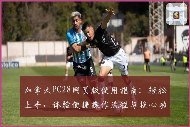 加拿大PC28网页版使用指南：轻松上手，体验便捷操作流程与核心功能解析