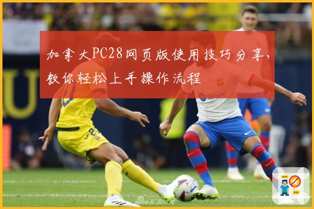 加拿大PC28网页版使用技巧分享，教你轻松上手操作流程