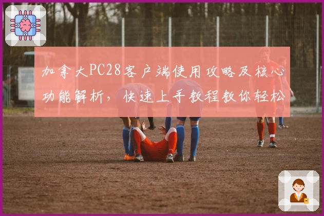 加拿大PC28客户端使用攻略及核心功能解析，快速上手教程教你轻松掌握基础操作技巧