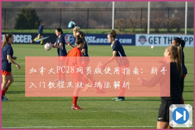 加拿大PC28网页版使用指南：新手入门教程及核心玩法解析