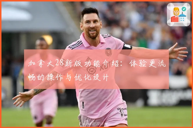 加拿大28新版功能介绍：体验更流畅的操作与优化设计