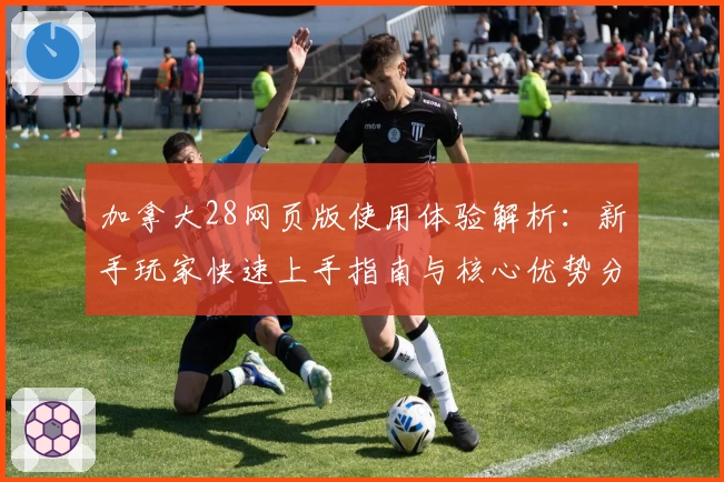 加拿大28网页版使用体验解析：新手玩家快速上手指南与核心优势分析